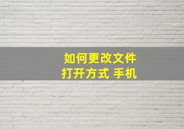 如何更改文件打开方式 手机